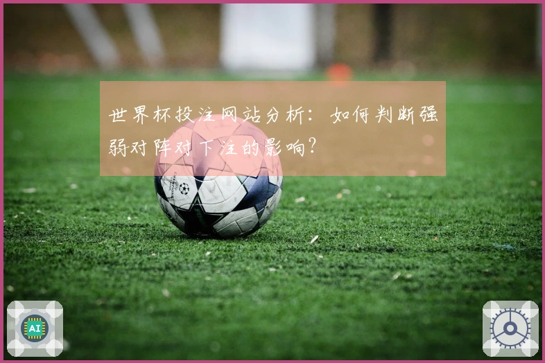 世界杯投注网站分析：如何判断强弱对阵对下注的影响？